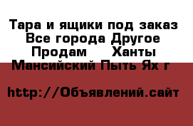 Тара и ящики под заказ - Все города Другое » Продам   . Ханты-Мансийский,Пыть-Ях г.